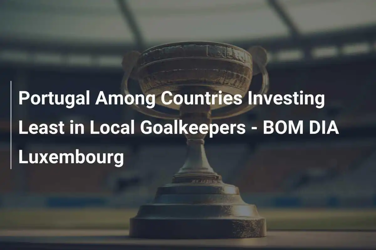 โปรตุเกสติดอันดับประเทศที่ลงทุนในผู้รักษาประตูท้องถิ่นน้อยที่สุด - BOM DIA Luxembourg