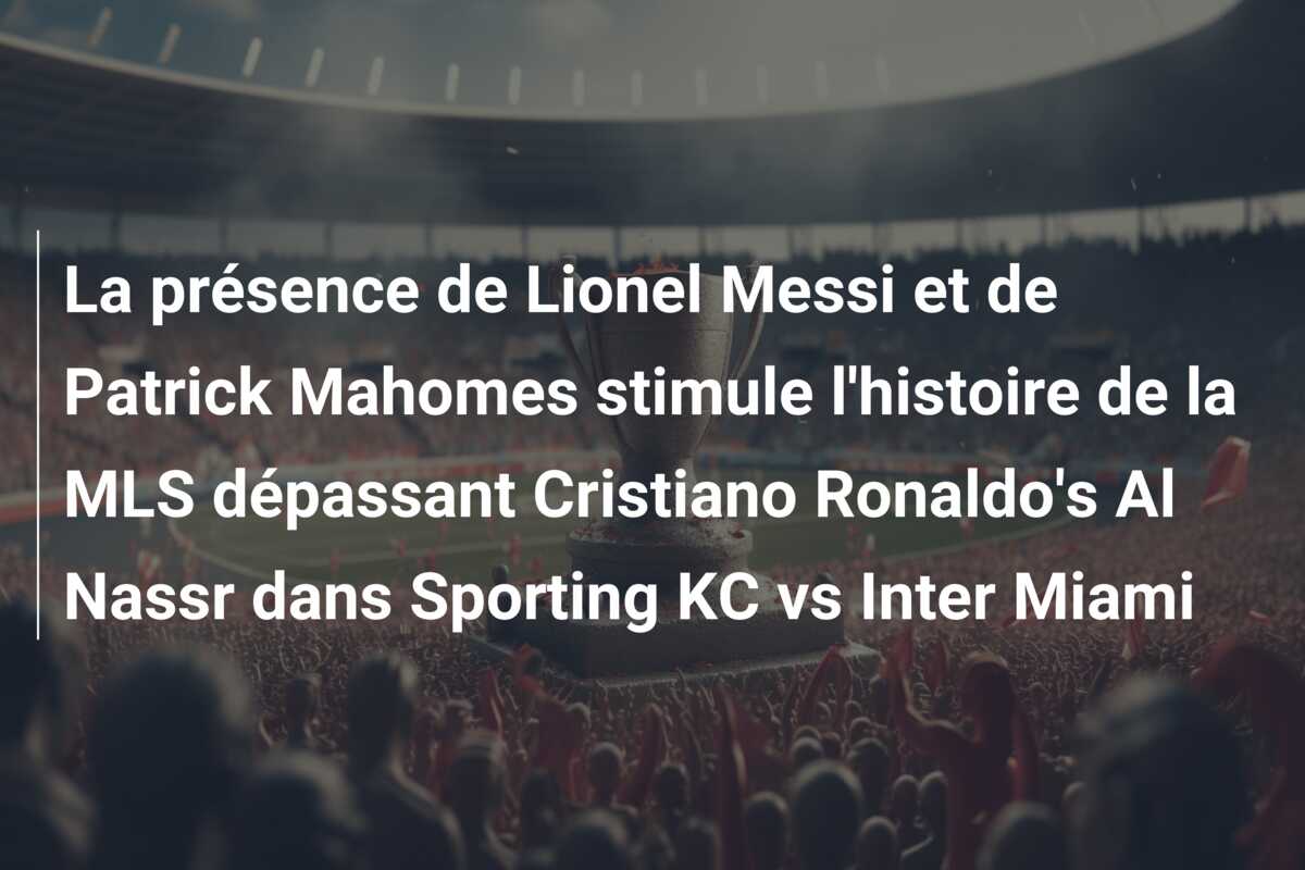 La présence de Lionel Messi et de Patrick Mahomes stimule l’histoire de la MLS dépassant Cristiano Ronaldo’s Al Nassr dans Sporting KC vs Inter Miami