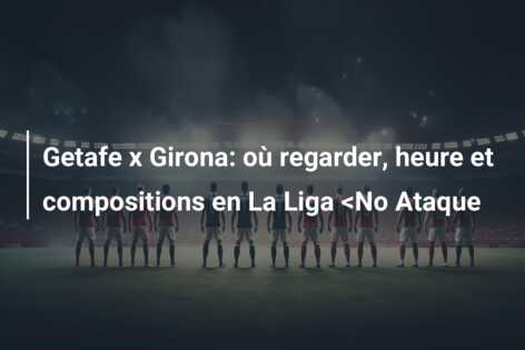 Getafe x Girona: où regarder, heure et compositions en La Liga <No Ataque