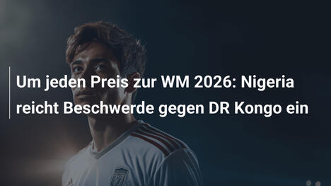 Um jeden Preis zur WM 2026: Nigeria reicht Beschwerde gegen DR Kongo ein
