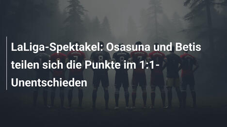 LaLiga-Spektakel: Osasuna und Betis teilen sich die Punkte im 1:1-Unentschieden