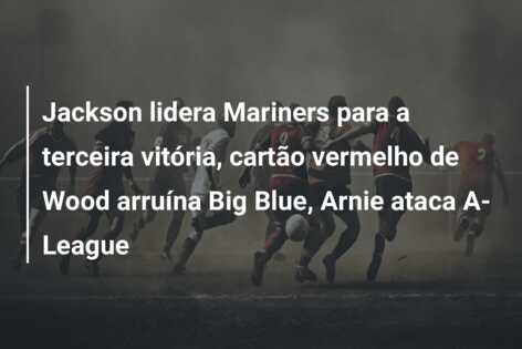 Jackson lidera Mariners para a terceira vitória, cartão vermelho de Wood arruína Big Blue, Arnie ataca A-League