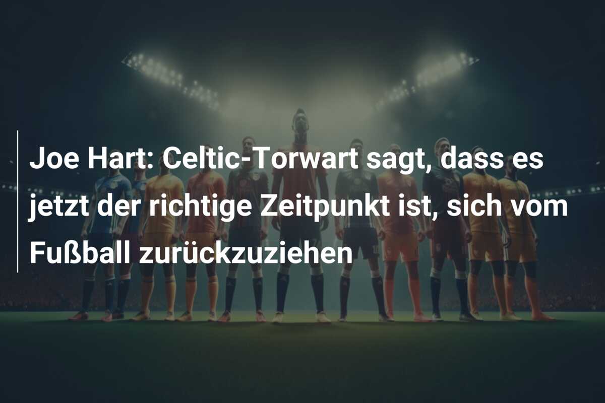 Joe Hart: Celtic-Torwart sagt, dass es jetzt der richtige Zeitpunkt ist, sich vom Fußball zurückzuziehen