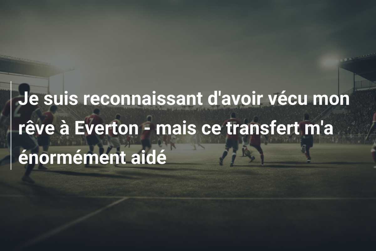 Je suis reconnaissant d'avoir vécu mon rêve à Everton - mais ce transfert m'a énormément aidé
