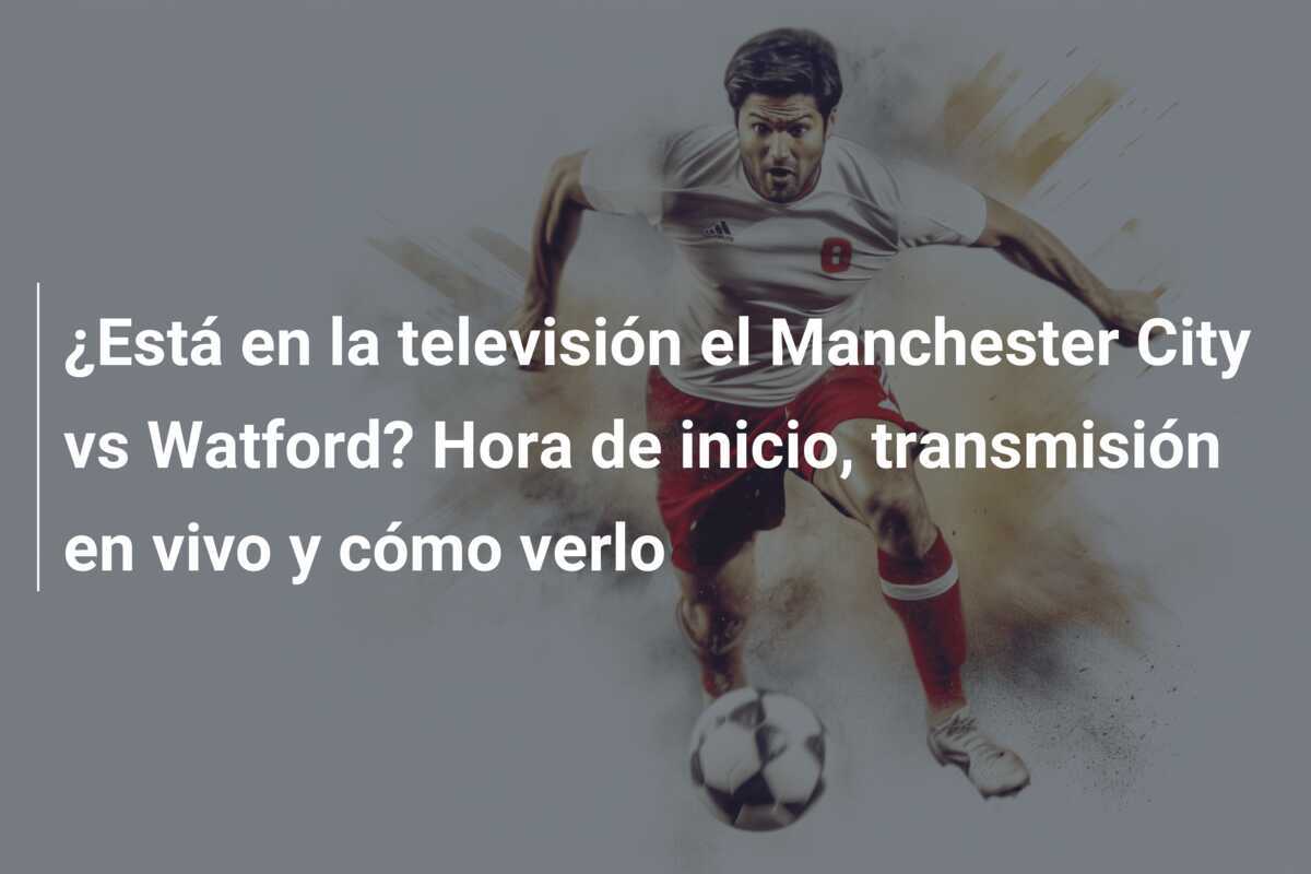 ¿Está en la televisión el Manchester City vs Watford? Hora de inicio, transmisión en vivo y cómo verlo