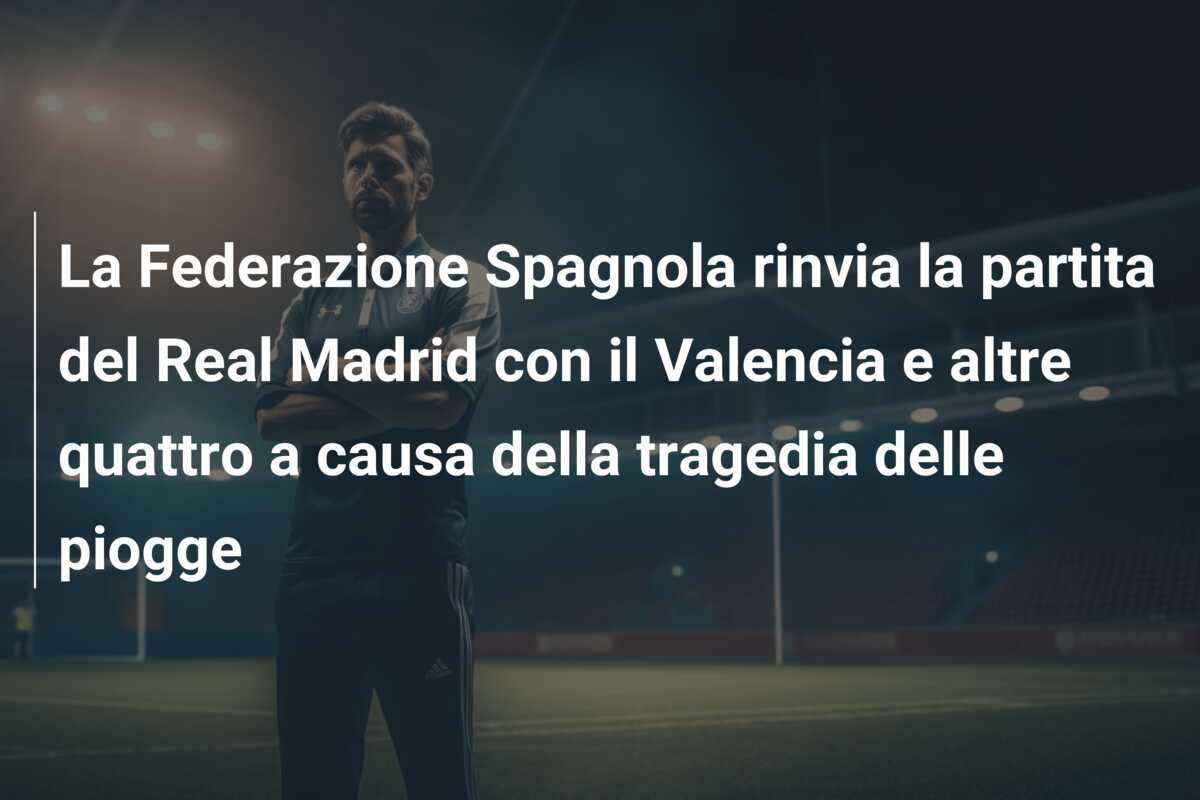 La Federazione Spagnola rinvia la partita del Real Madrid con il Valencia e altre quattro a causa della tragedia delle piogge