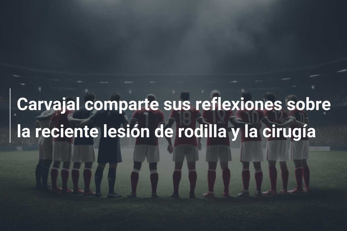Carvajal comparte sus reflexiones sobre la reciente lesión de rodilla y la cirugía