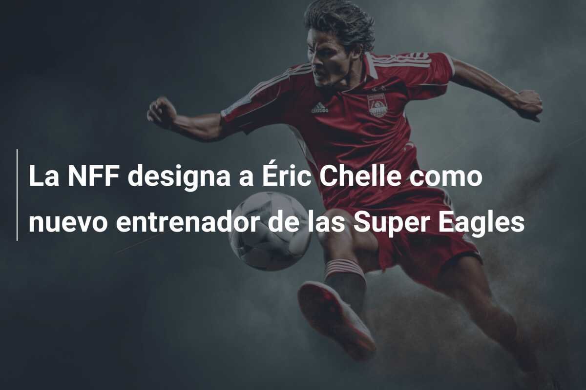La NFF designa a Éric Chelle como nuevo entrenador de las Super Eagles