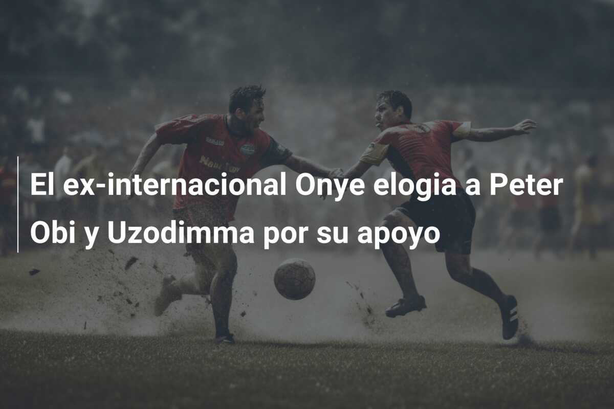 El ex-internacional Onye elogia a Peter Obi y Uzodimma por su apoyo