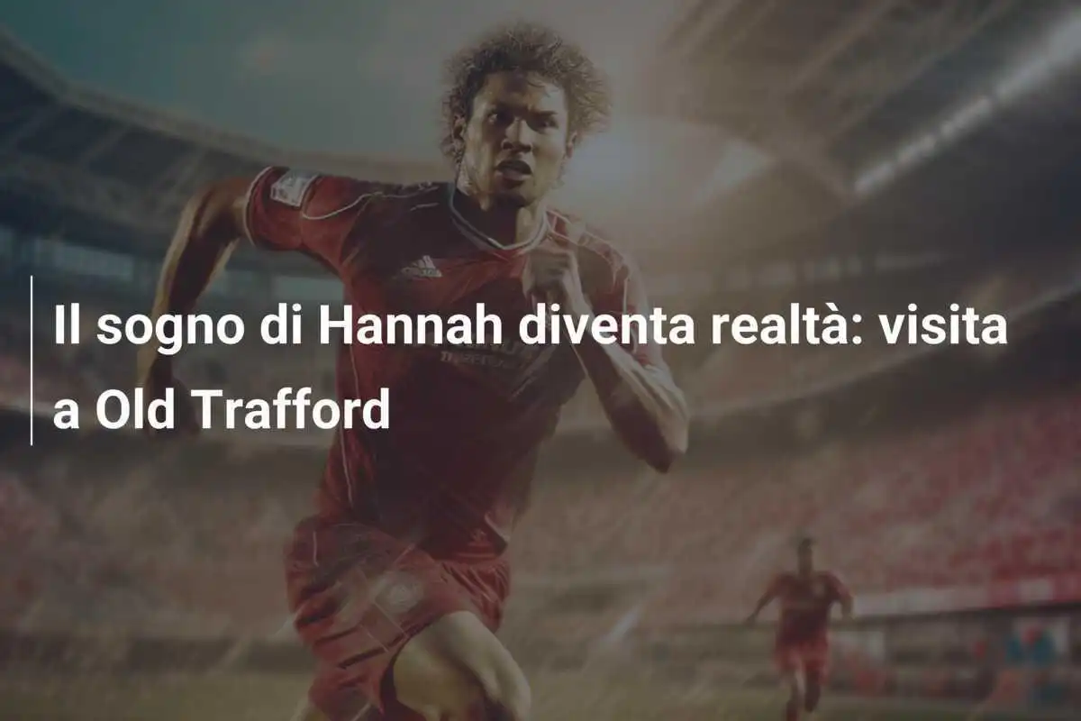Il sogno di Hannah diventa realtà: visita a Old Trafford