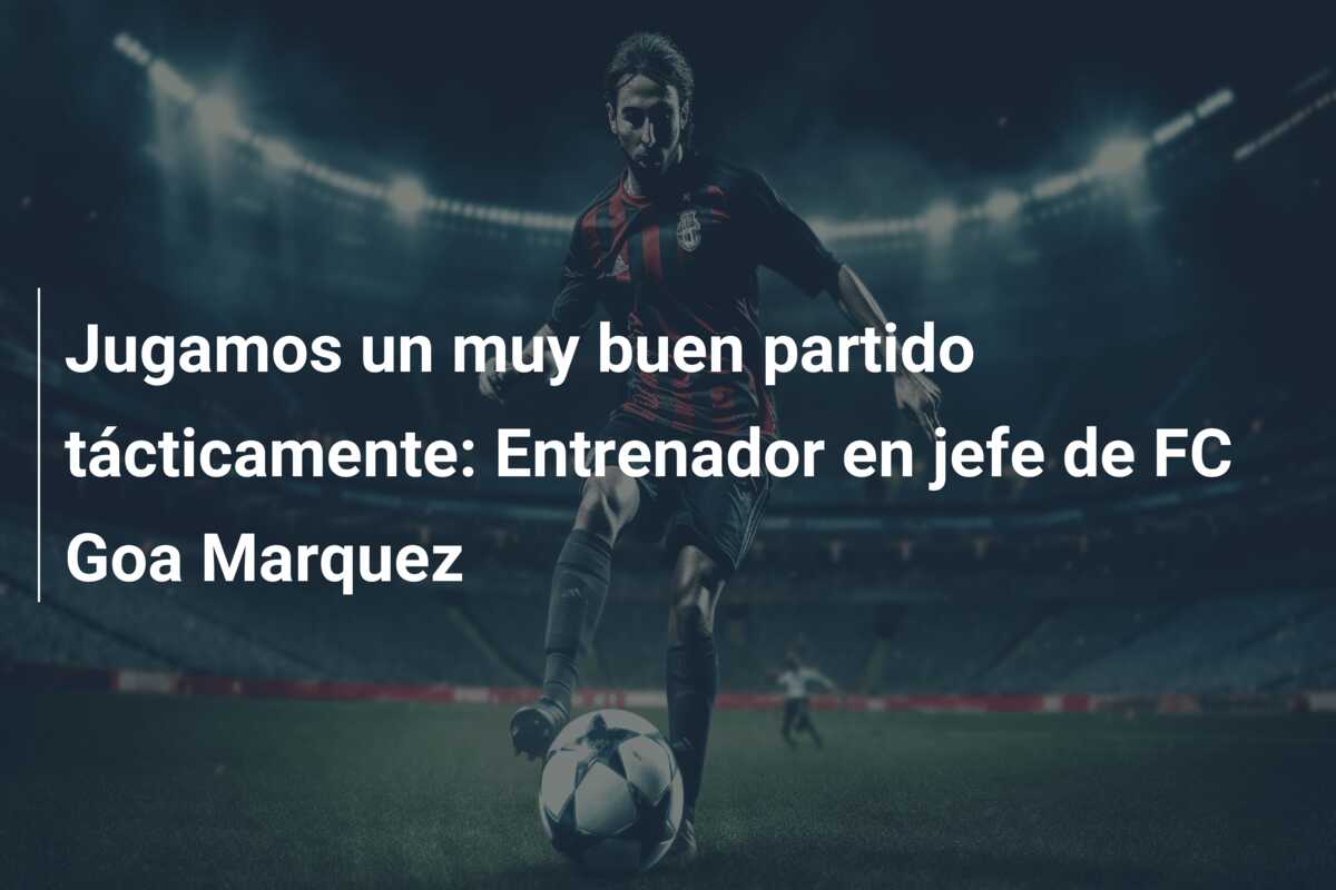 Jugamos un muy buen partido tácticamente: Entrenador en jefe de FC Goa Marquez