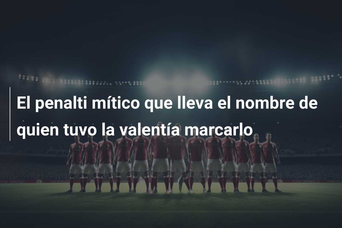 El penalti mítico que lleva el nombre de quien tuvo la valentía marcarlo