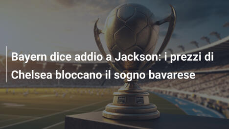 Bayern dice addio a Jackson: i prezzi di Chelsea bloccano il sogno bavarese