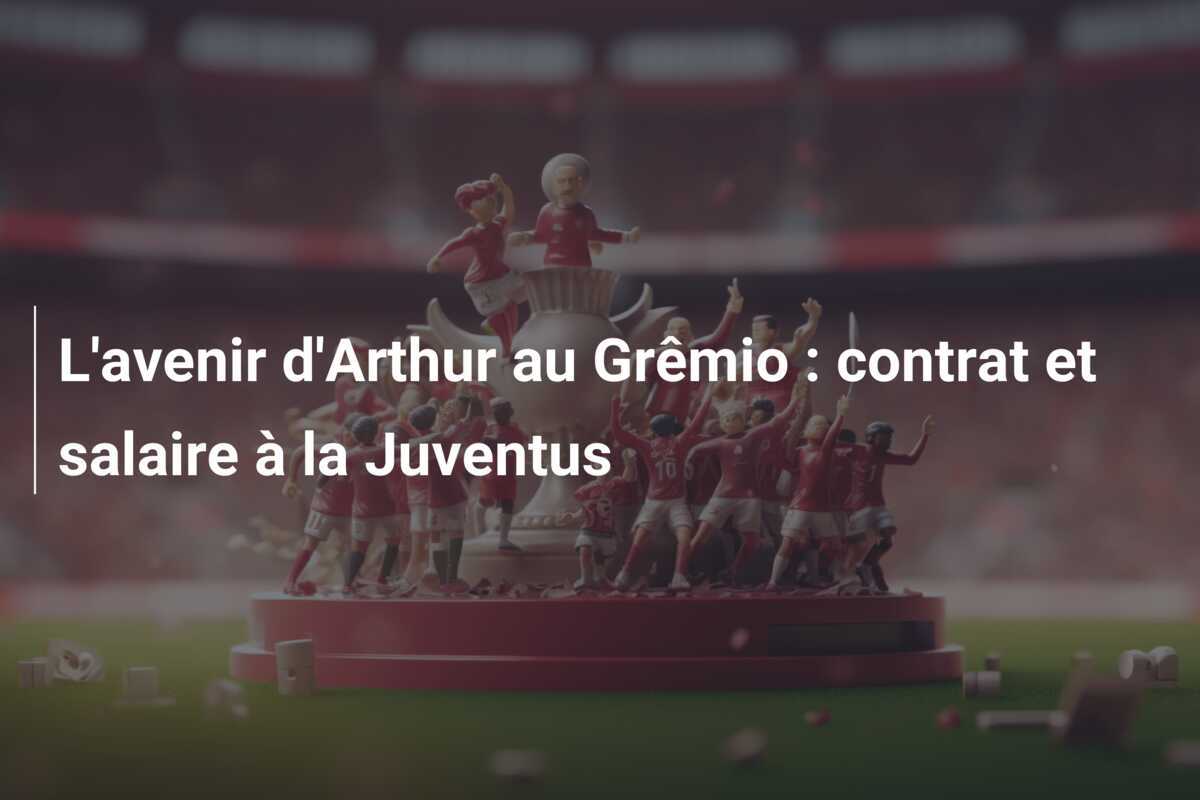 L'avenir d'Arthur au Grêmio : contrat et salaire à la Juventus