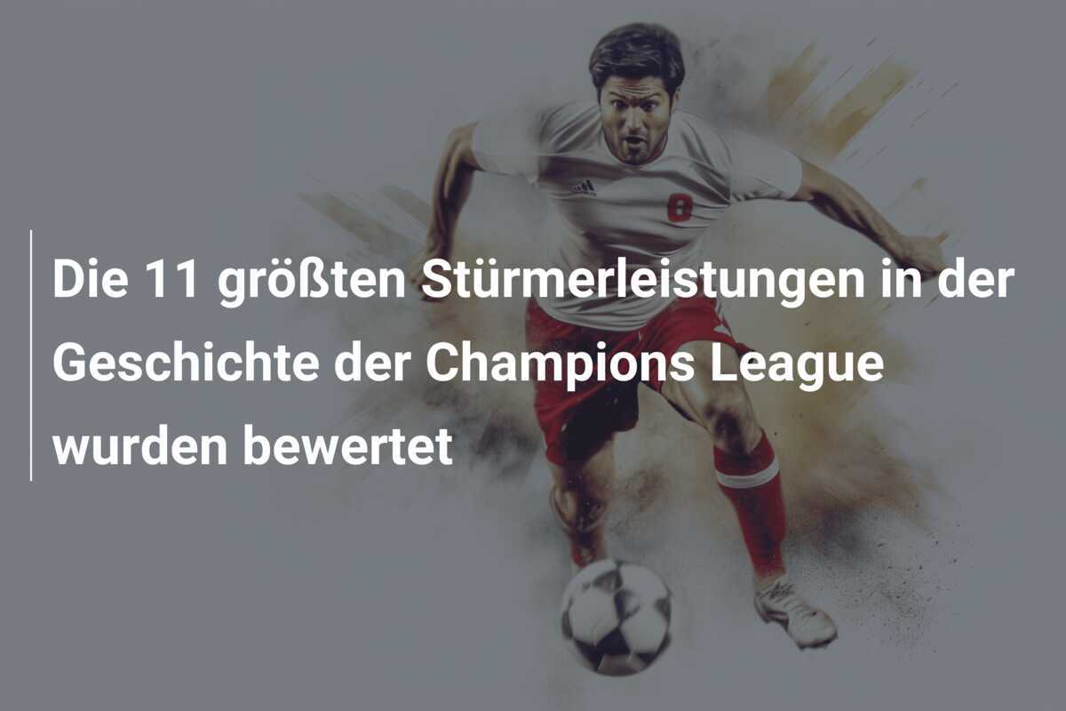 Die 11 größten Stürmerleistungen in der Geschichte der Champions League wurden bewertet