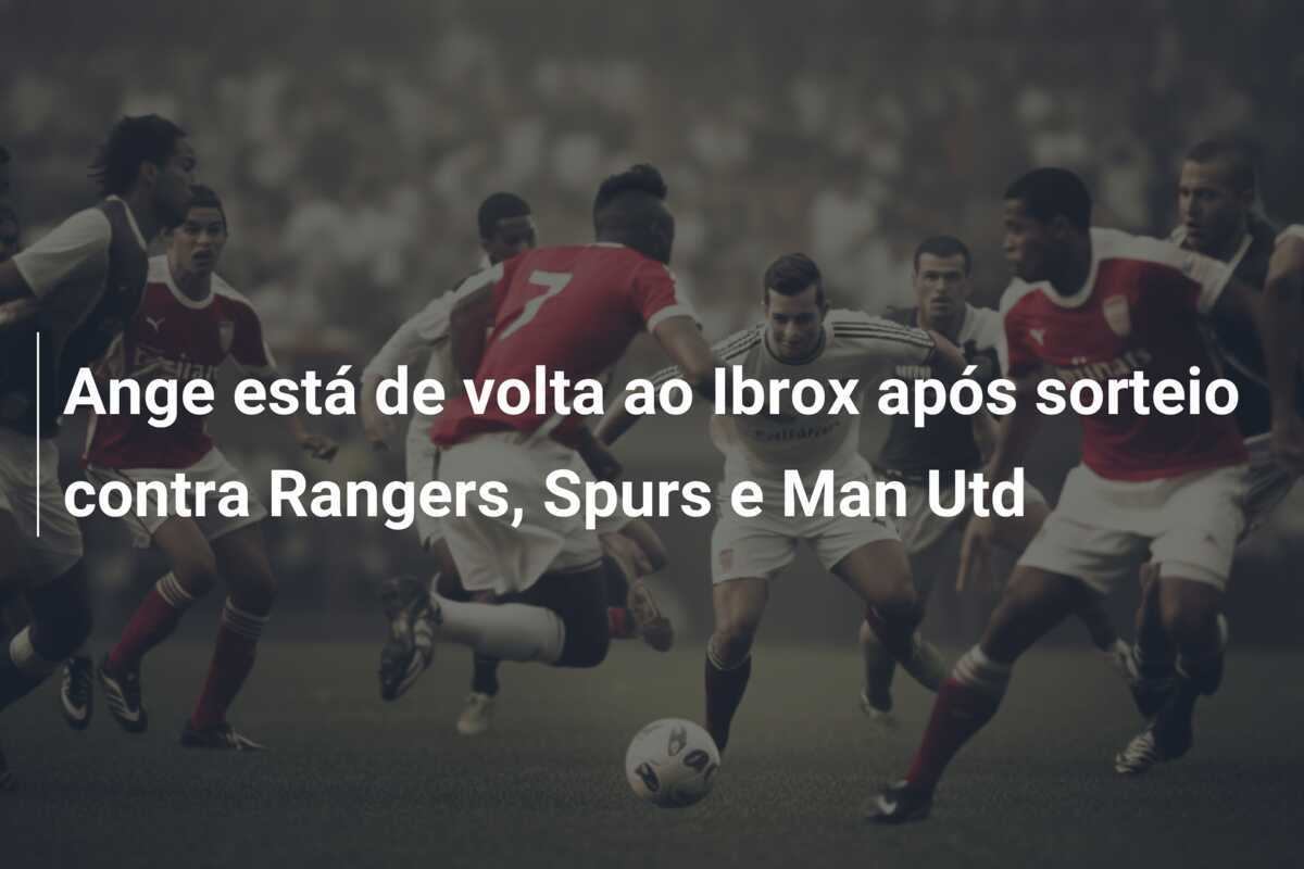 Ange está de volta ao Ibrox após sorteio contra Rangers, Spurs e Man Utd