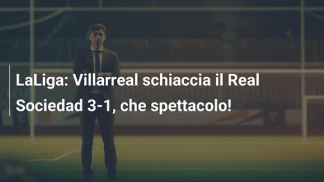 LaLiga: Villarreal schiaccia il Real Sociedad 3-1, che spettacolo!
