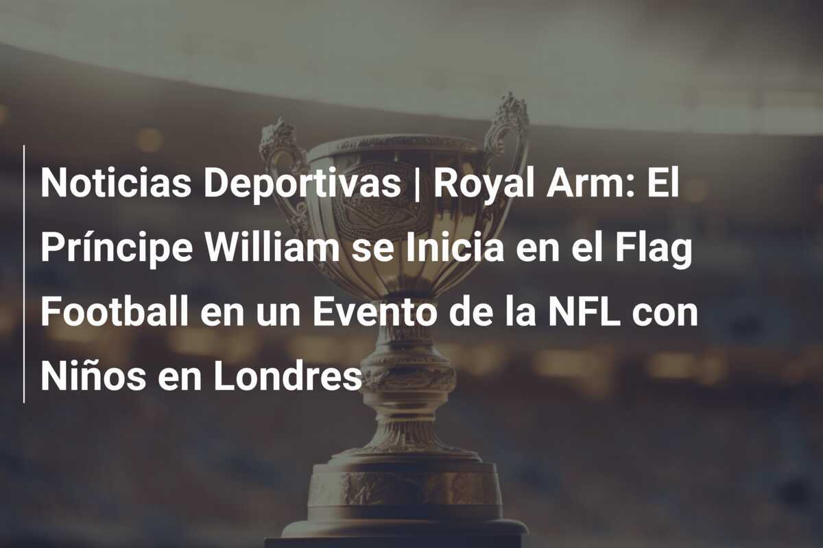 Noticias Deportivas | Royal Arm: El Príncipe William se Inicia en el Flag Football en un Evento de la NFL con Niños en Londres
