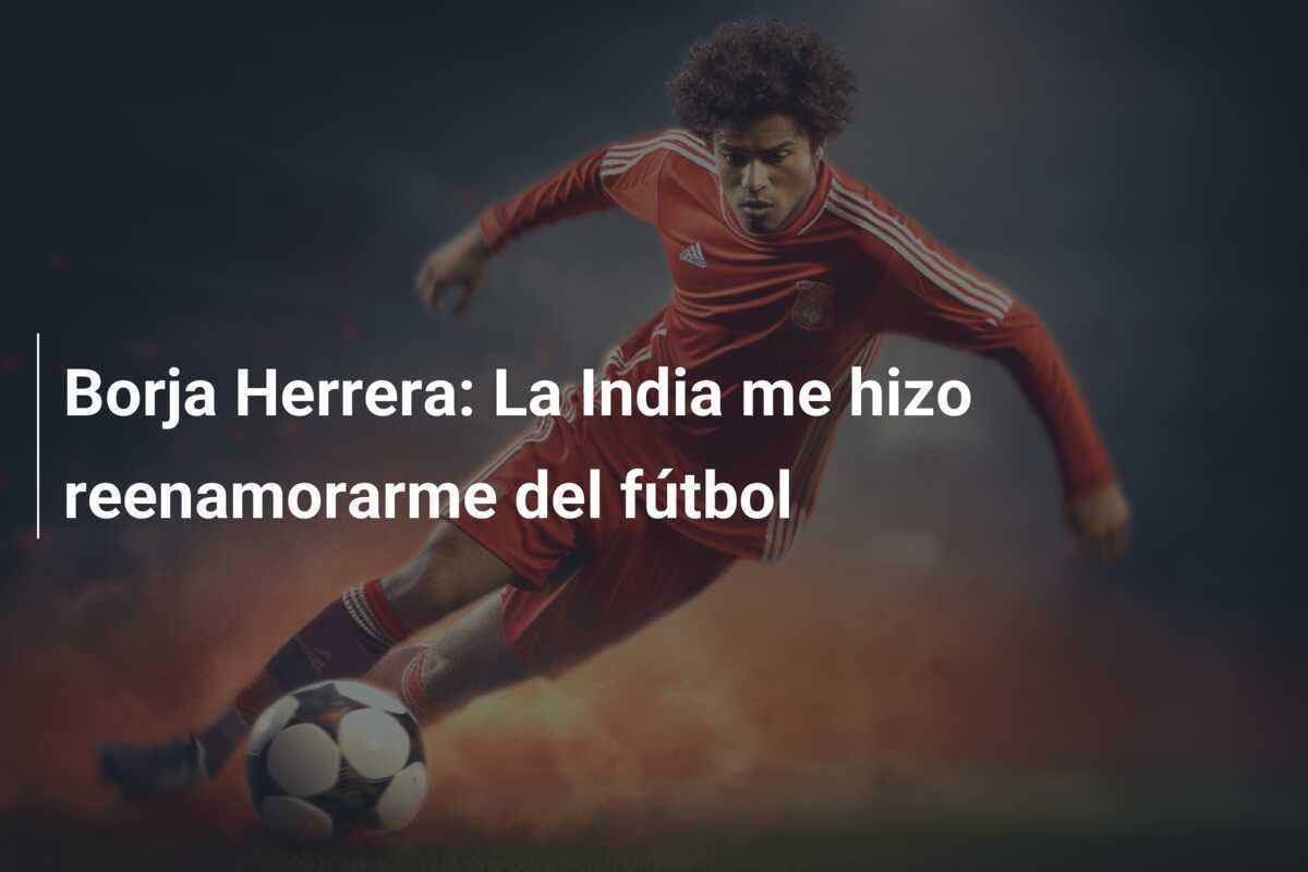 Borja Herrera: La India me hizo reenamorarme del fútbol