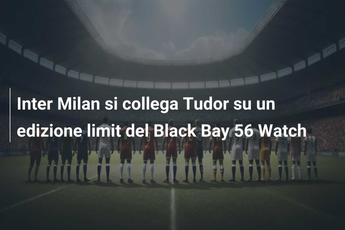 Inter Milan si collega Tudor su un edizione limit del Black Bay 56 Watch
