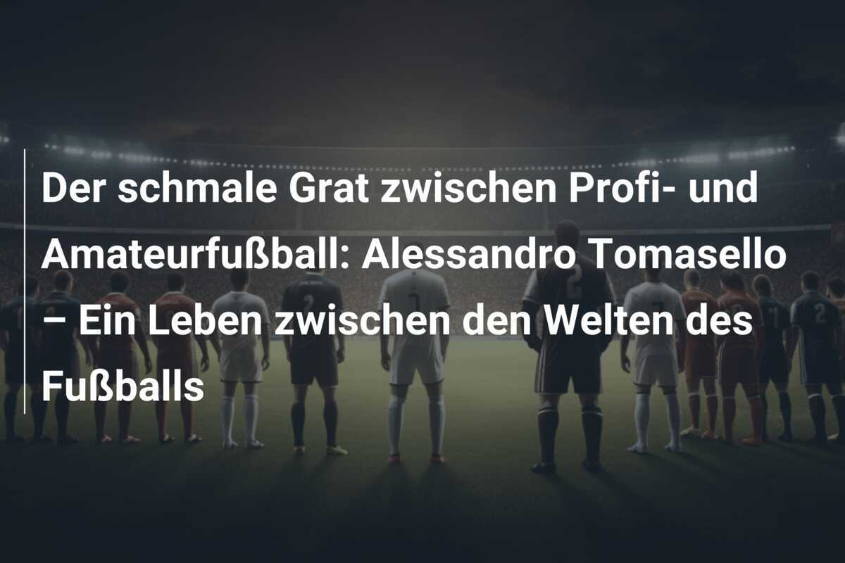 Der schmale Grat zwischen Profi- und Amateurfußball: Alessandro Tomasello – Ein Leben zwischen den Welten des Fußballs
