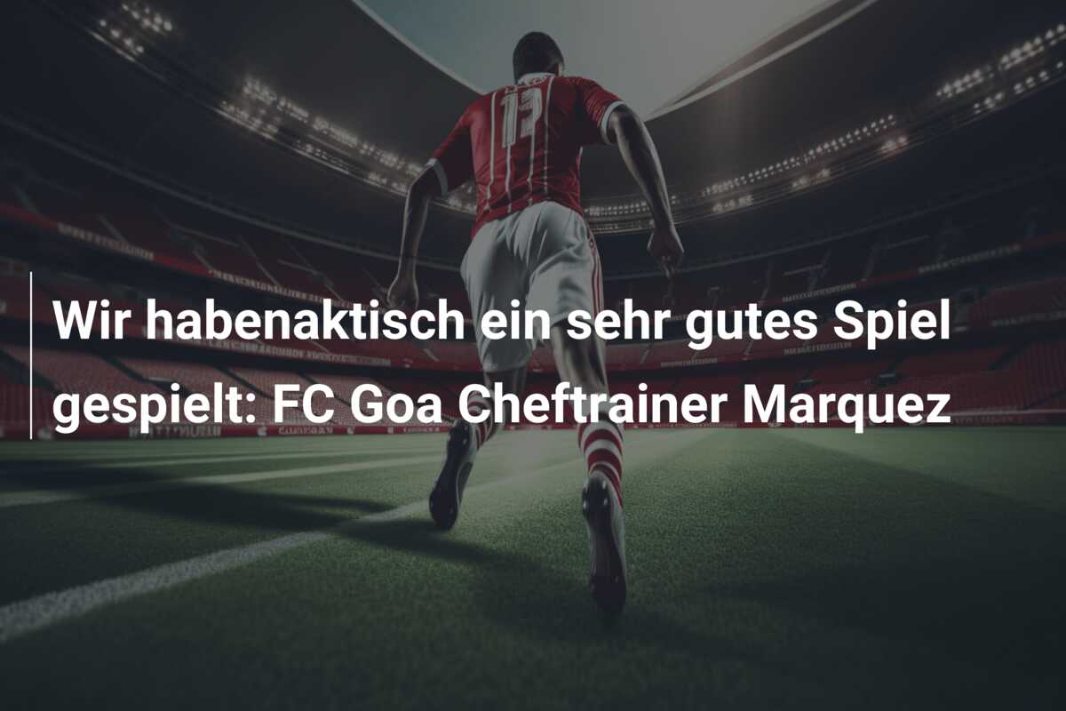 Wir habenaktisch ein sehr gutes Spiel gespielt: FC Goa Cheftrainer Marquez