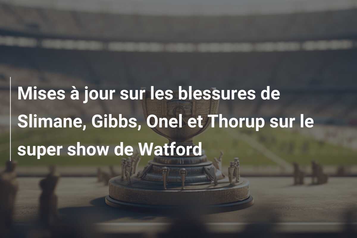 Mises à jour sur les blessures de Slimane, Gibbs, Onel et Thorup sur le super show de Watford