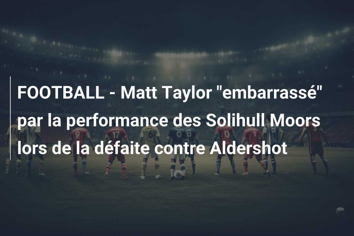 FOOTBALL - Matt Taylor "embarrassé" par la performance des Solihull Moors lors de la défaite contre Aldershot