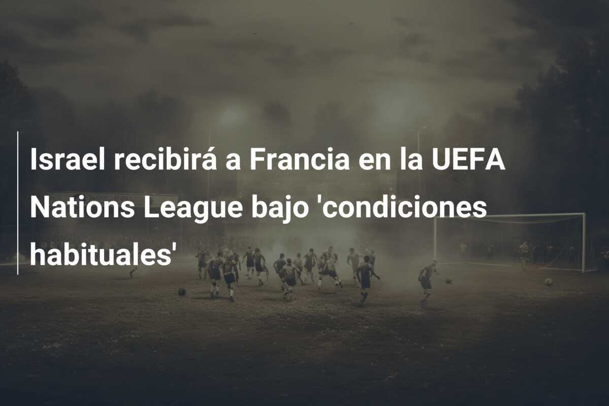 Israel recibirá a Francia en la UEFA Nations League bajo 'condiciones habituales'