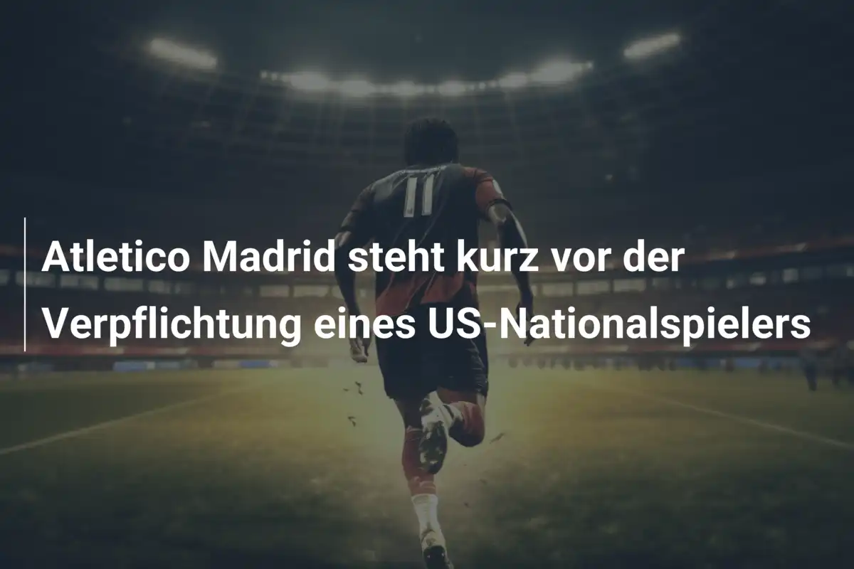 Atletico Madrid steht kurz vor der Verpflichtung eines US-Nationalspielers