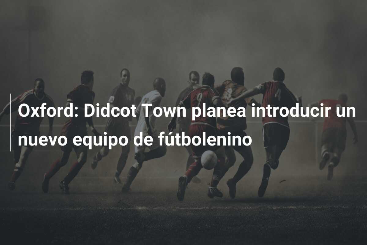 Oxford: Didcot Town planea introducir un nuevo equipo de fútbolenino