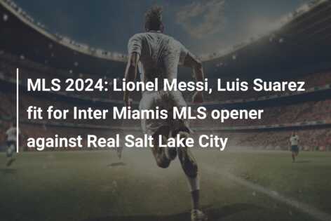 MLS 2024: Lionel Messi, Luis Suarez fit for Inter Miamis MLS opener against Real Salt Lake City