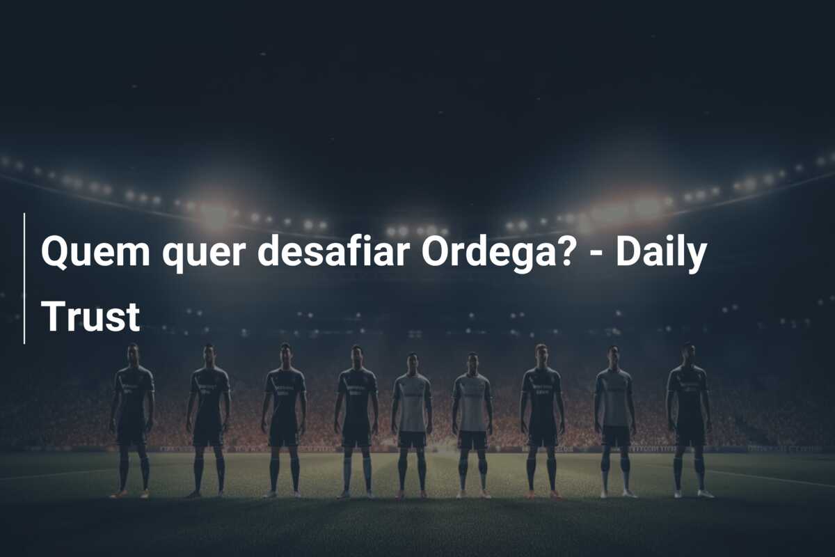 Quem quer desafiar Ordega? – Daily Trust