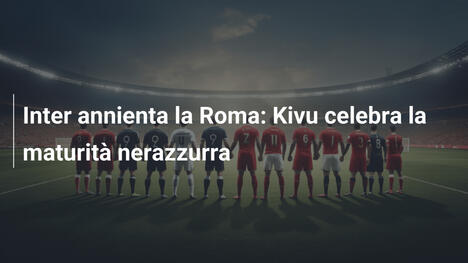 Inter annienta la Roma: Kivu celebra la maturità nerazzurra