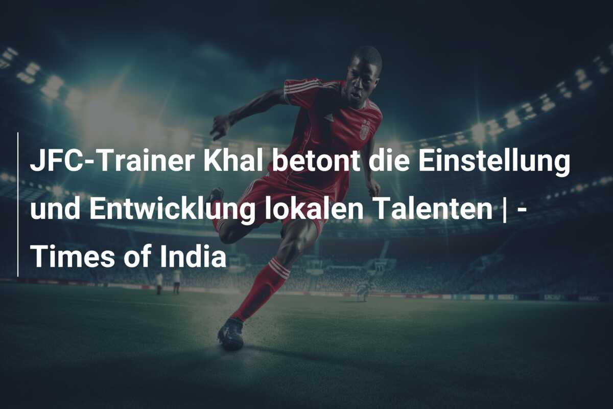 JFC-Trainer Khal betont die Einstellung und Entwicklung lokalen Talenten | – Times of India