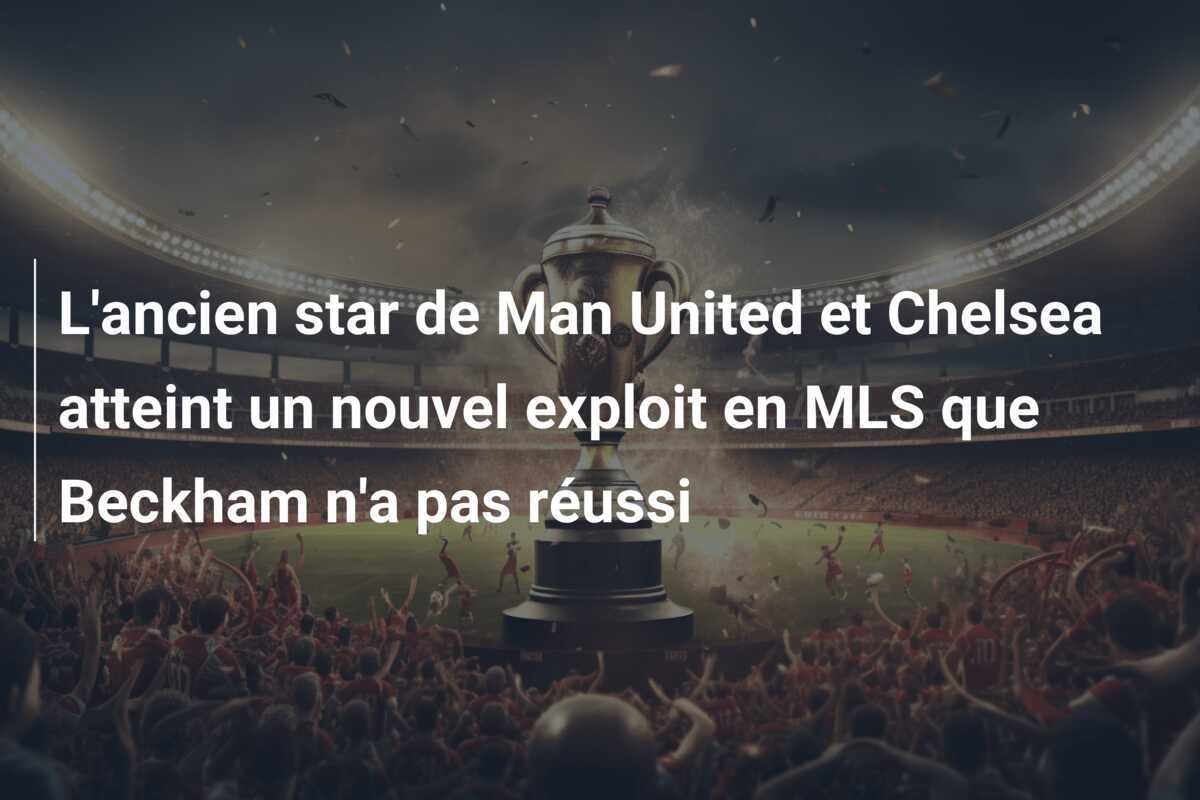 L'ancien star de Man United et Chelsea atteint un nouvel exploit en MLS que Beckham n'a pas réussi