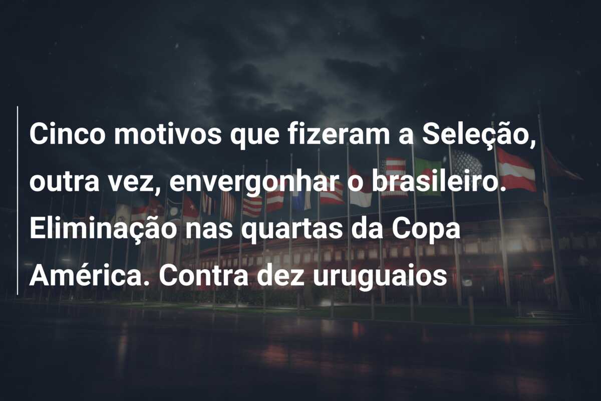 Cinco motivos que fizeram a Seleção, outra vez, envergonhar o brasileiro. Eliminação nas quartas da Copa América. Contra dez uruguaios
