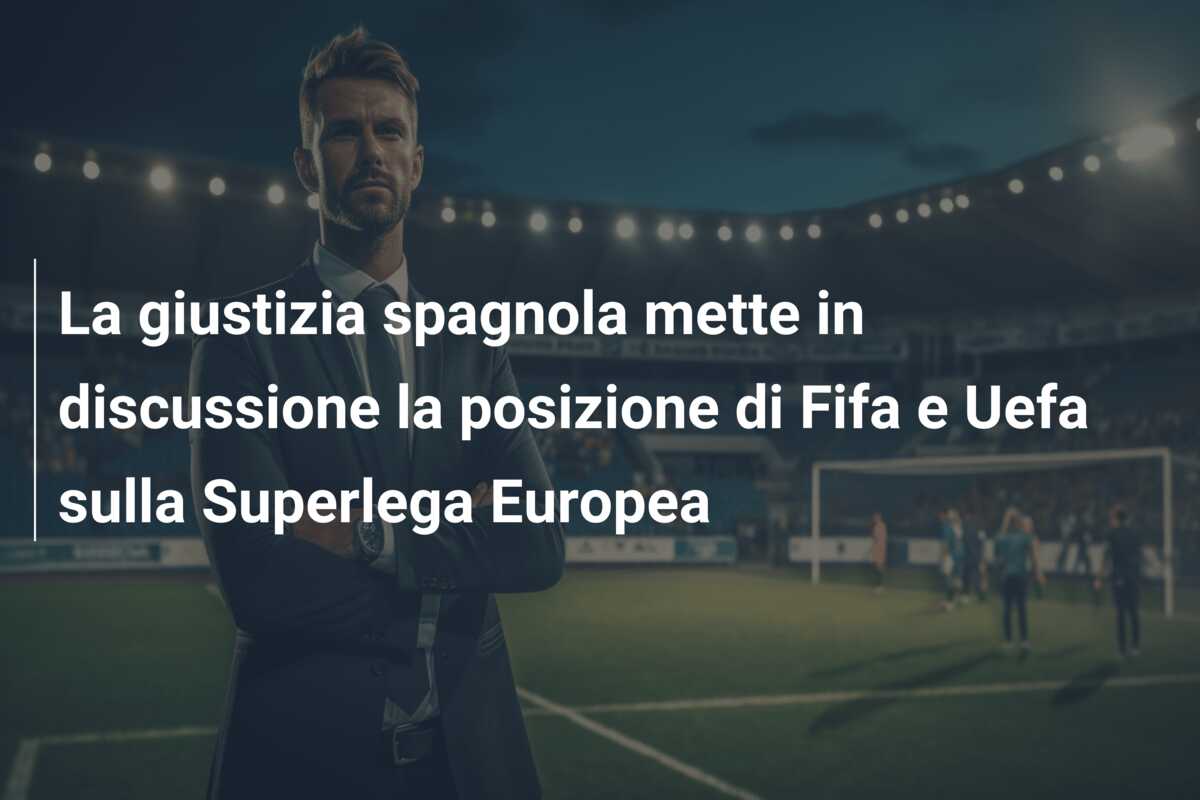 La giustizia spagnola mette in discussione la posizione di Fifa e Uefa sulla Superlega Europea