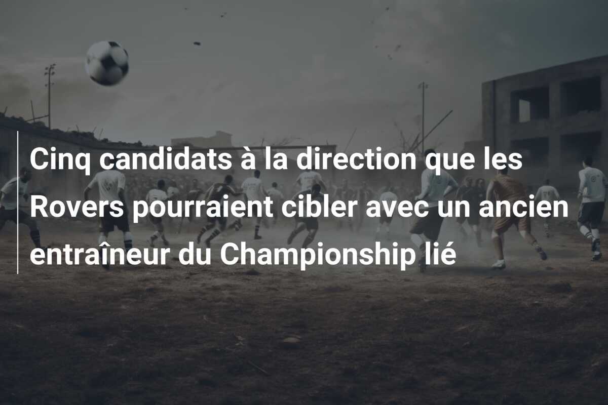 Cinq candidats à la direction que les Rovers pourraient cibler avec un ancien entraîneur du Championship lié
