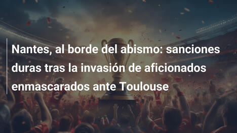Nantes, al borde del abismo: sanciones duras tras la invasión de aficionados enmascarados ante Toulouse