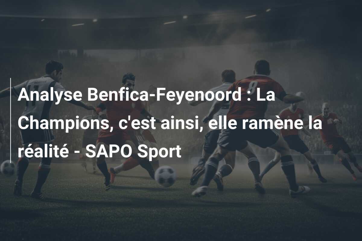 Analyse Benfica-Feyenoord : La Champions, c'est ainsi, elle ramène la réalité - SAPO Sport
