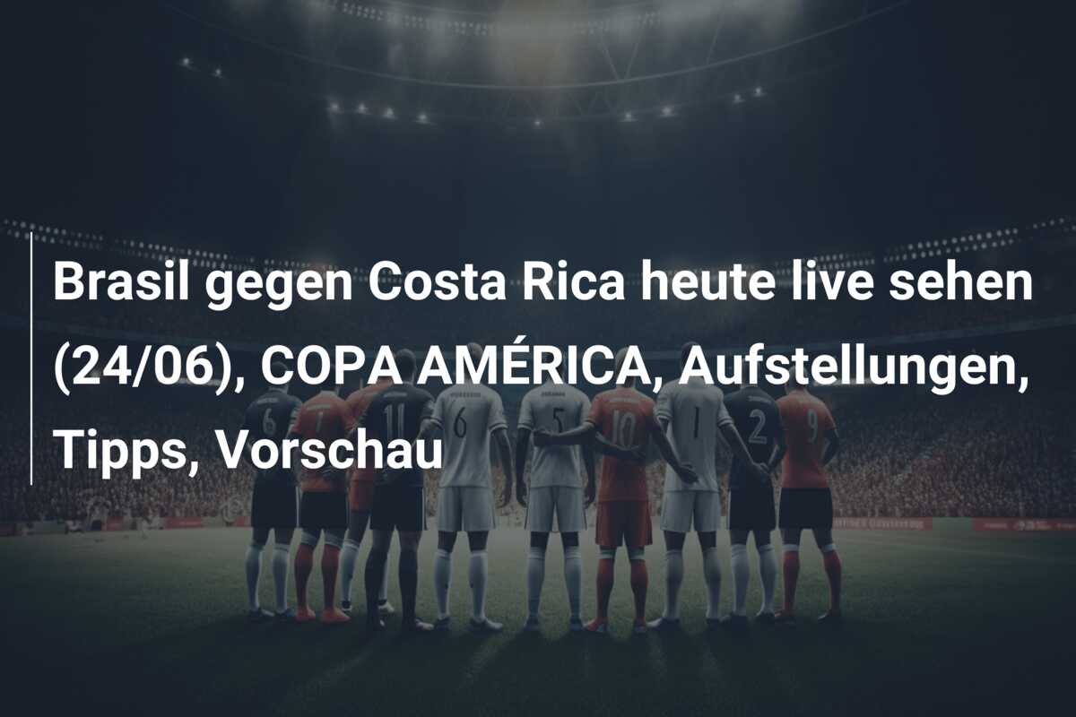 Brasil gegen Costa Rica heute live sehen (24/06), COPA AMÉRICA, Aufstellungen, Tipps, Vorschau