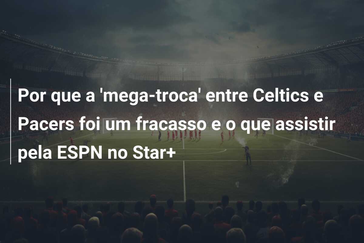 Por que a ‘mega-troca’ entre Celtics e Pacers foi um fracasso e o que assistir pela ESPN no Star+