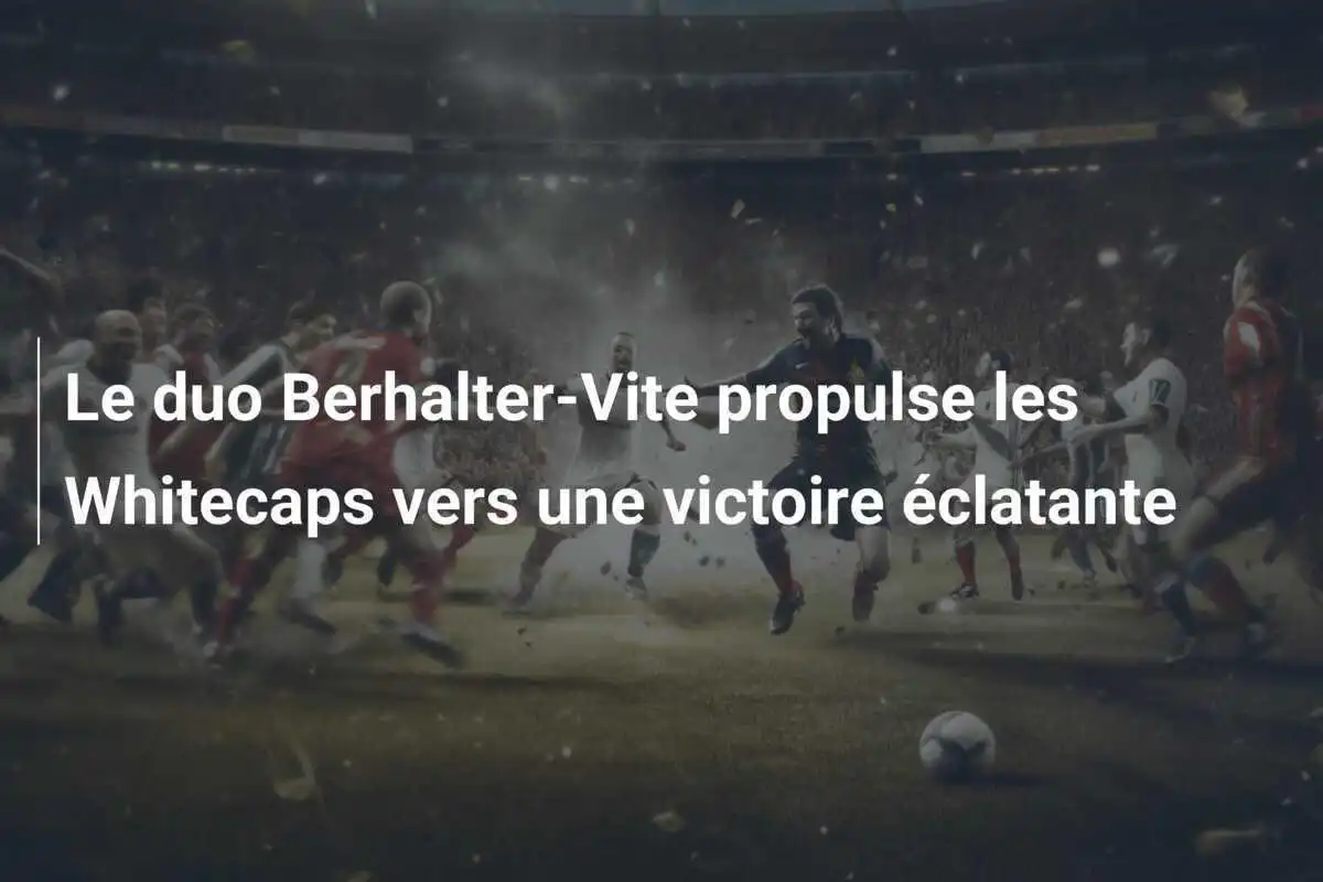 Le duo Berhalter-Vite propulse les Whitecaps vers une victoire éclatante