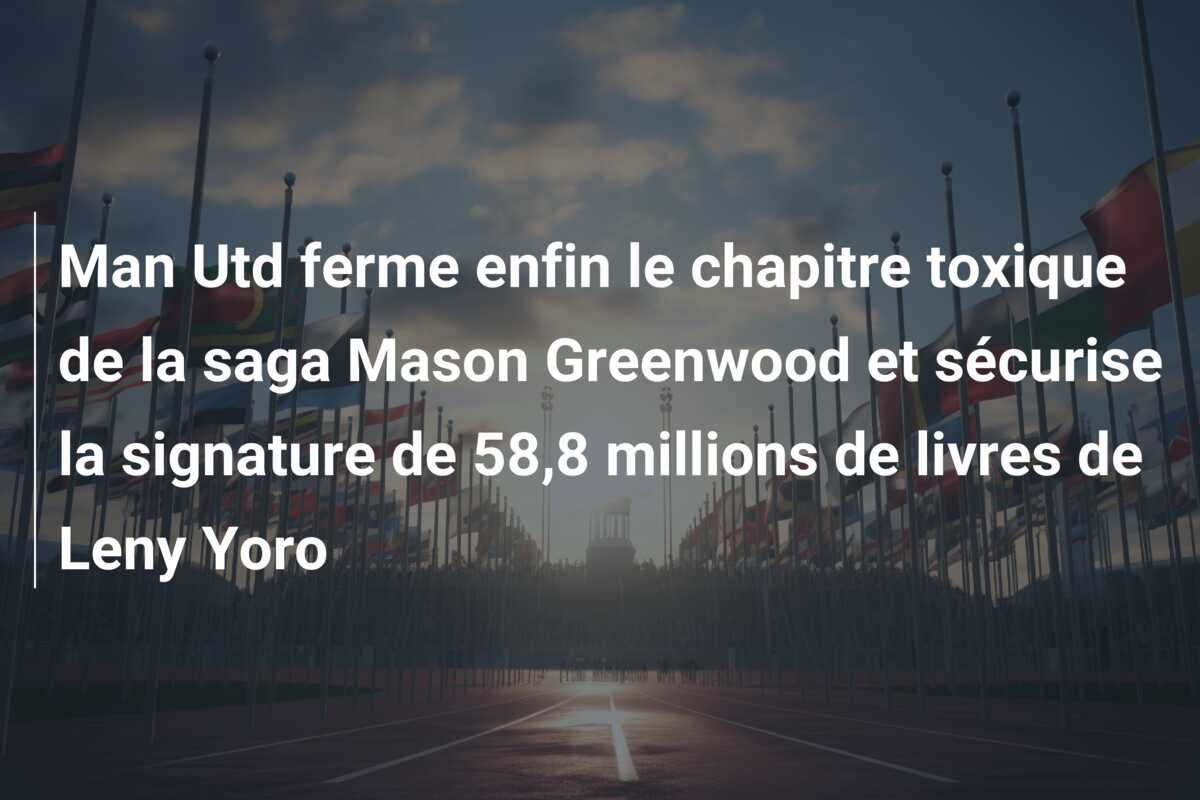 Man Utd ferme enfin le chapitre toxique de la saga Mason Greenwood et sécurise la signature de 58,8 millions de livres de Leny Yoro