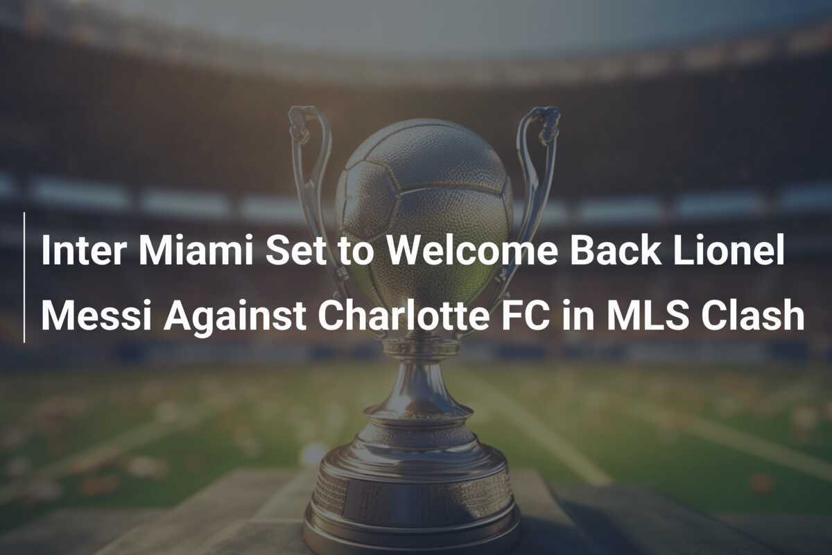 Inter Miami Set to Welcome Back Lionel Messi Against Charlotte FC in ...