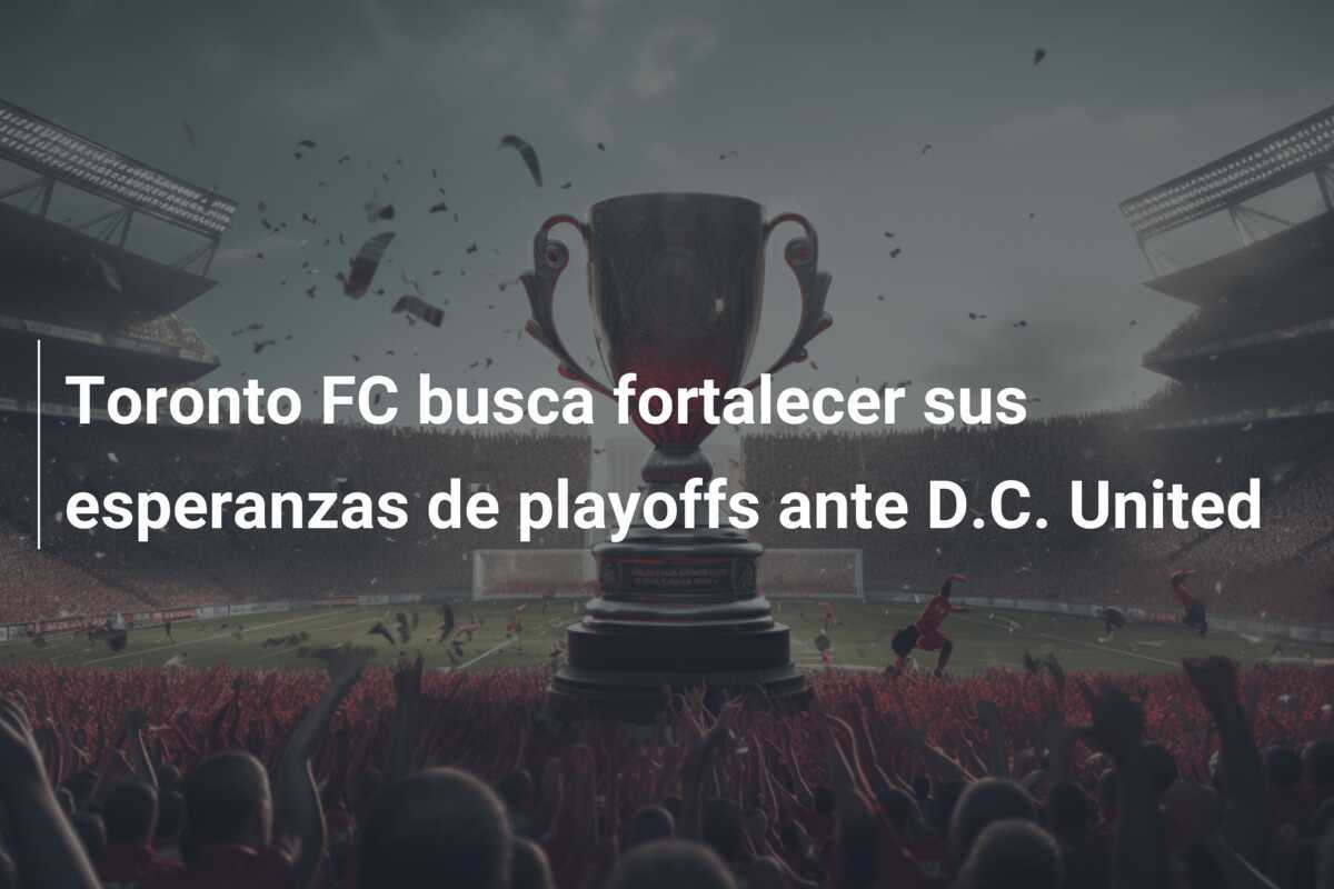 Toronto FC busca fortalecer sus esperanzas de playoffs ante D.C. United