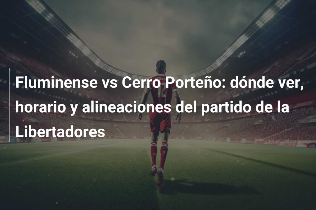 Fluminense vs Cerro Porteño: dónde ver, horario y alineaciones del partido de la Libertadores