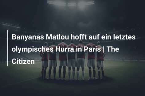Banyanas Matlou hofft auf ein letztes olympisches Hurra in Paris | The Citizen