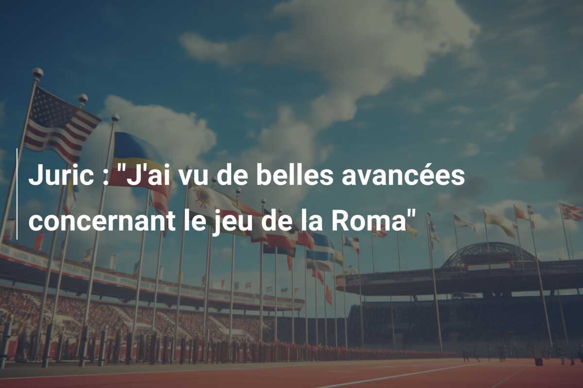 Juric : "J'ai vu de belles avancées concernant le jeu de la Roma"
